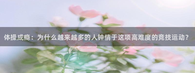 yy易游官网下载招商电话号码是多少：体操成瘾：为什么越来越多