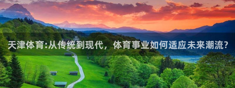 yy易游官网下载招商：天津体育:从传统到现代，体育事业如何适