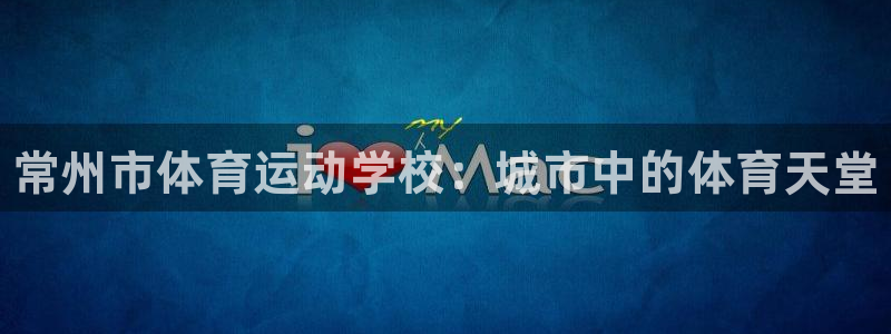 yy易游官方正版app娱乐：常州市体育运动学校：城市中的体育