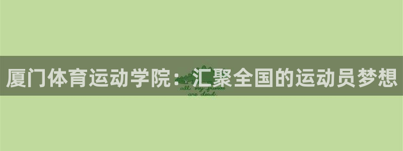 yy易游官方正版app代理：厦门体育运动学院：汇聚全国的运动