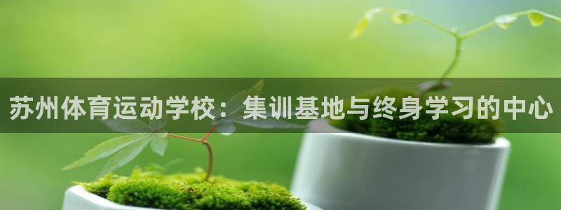 yy易游官方正版app集团官网首页网址：苏州体育运动学校：集